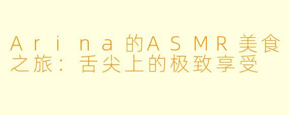 Arina的ASMR美食之旅：舌尖上的极致享受