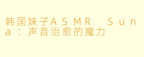 韩国妹子ASMR Suna:声音治愈的魔力
