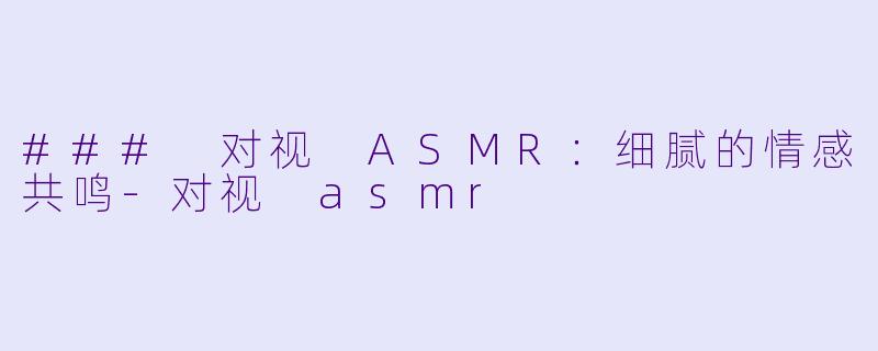 ### 对视 ASMR：细腻的情感共鸣-对视 asmr