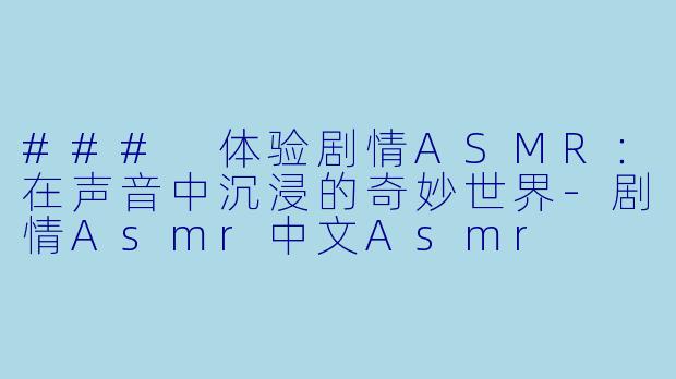 ### 体验剧情ASMR:在声音中沉浸的奇妙世界