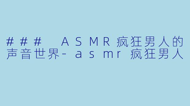 ### ASMR疯狂男人的声音世界-asmr疯狂男人