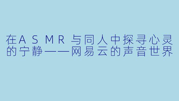 在ASMR与同人中探寻心灵的宁静——网易云的声音世界