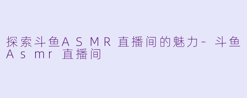 探索斗鱼ASMR直播间的魅力-斗鱼Asmr直播间