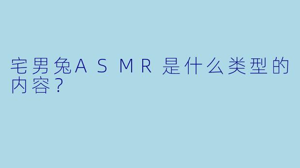 宅男兔ASMR是什么类型的内容？