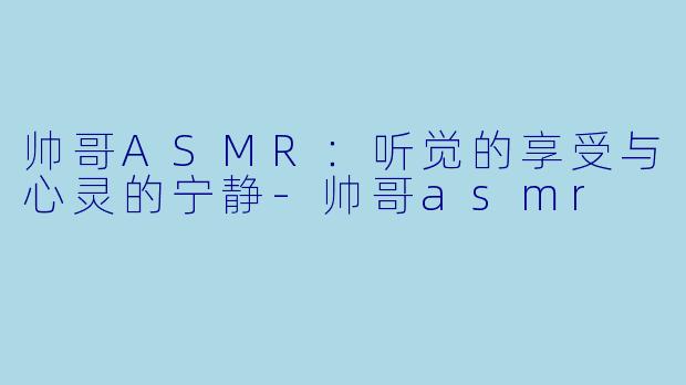帅哥ASMR：听觉的享受与心灵的宁静-帅哥asmr