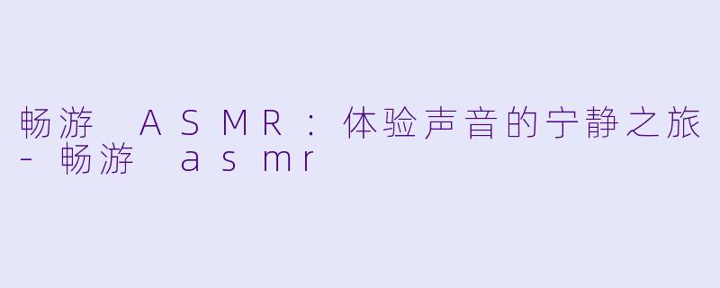 畅游 ASMR：体验声音的宁静之旅-畅游 asmr