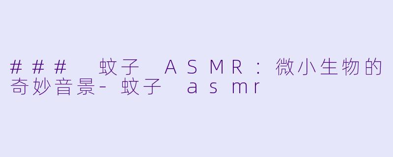 ### 蚊子 ASMR：微小生物的奇妙音景-蚊子 asmr