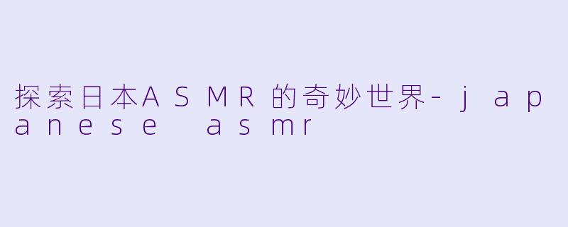 探索日本ASMR的奇妙世界-japanese asmr
