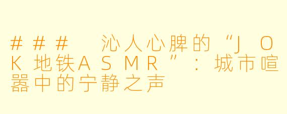 ### 沁人心脾的“JOK地铁ASMR”:城市喧嚣中的宁静之声