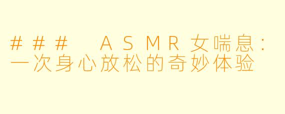 ### ASMR女喘息：一次身心放松的奇妙体验