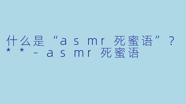 什么是“asmr死蜜语”?**