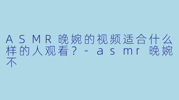 ASMR晚婉的视频适合什么样的人观看？