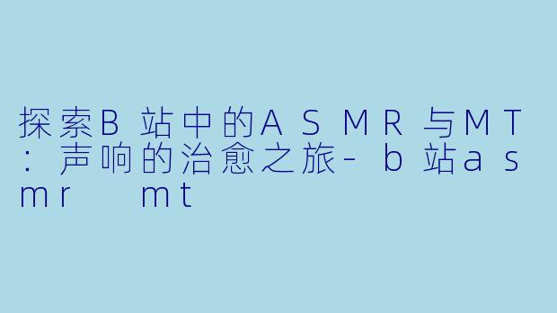 探索B站中的ASMR与MT:声响的治愈之旅