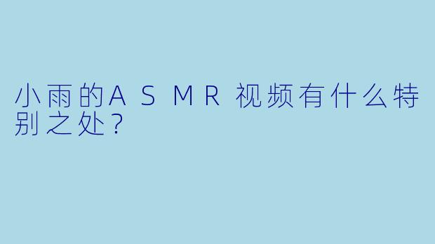 小雨的ASMR视频有什么特别之处？