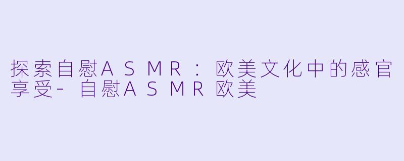 探索自慰ASMR：欧美文化中的感官享受-自慰ASMR欧美