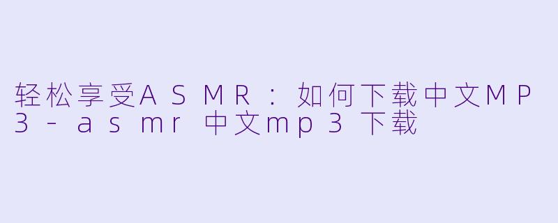 轻松享受ASMR：如何下载中文MP3-asmr中文mp3下载
