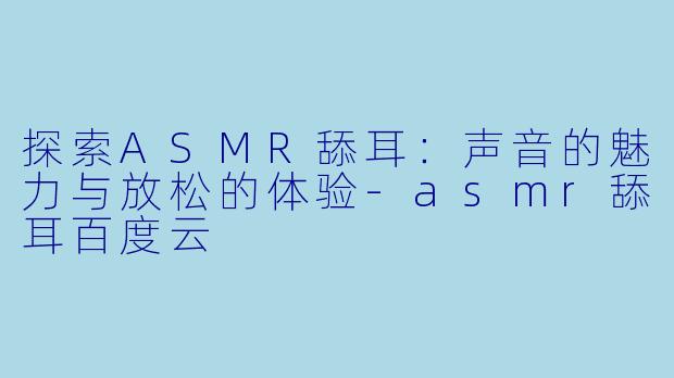 探索ASMR舔耳：声音的魅力与放松的体验-asmr舔耳百度云