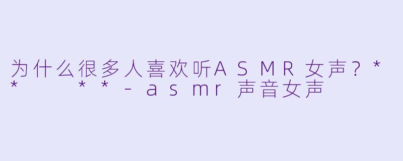 为什么很多人喜欢听ASMR女声？**  **