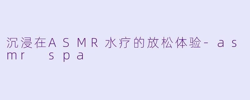 沉浸在ASMR水疗的放松体验-asmr spa