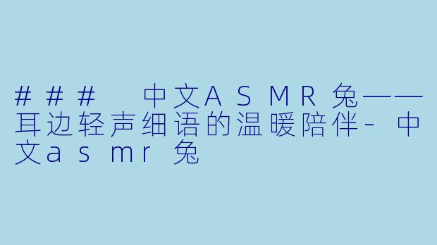 ### 中文ASMR兔——耳边轻声细语的温暖陪伴-中文asmr兔