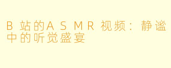 B站的ASMR视频:静谧中的听觉盛宴