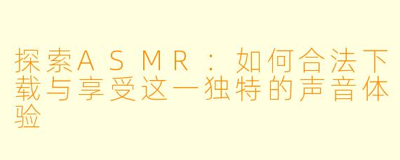 探索ASMR：如何合法下载与享受这一独特的声音体验