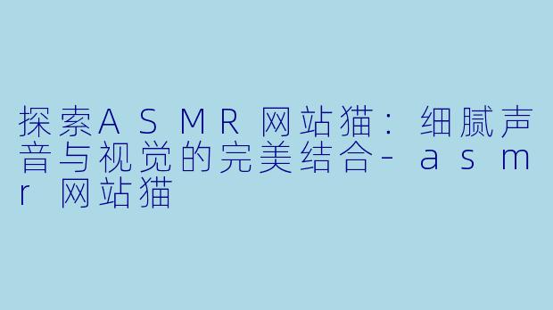 探索ASMR网站猫：细腻声音与视觉的完美结合-asmr网站猫