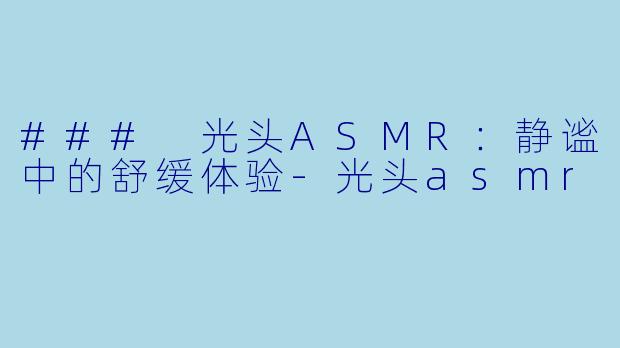 ### 光头ASMR：静谧中的舒缓体验-光头asmr