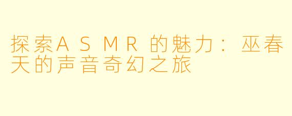 探索ASMR的魅力：巫春天的声音奇幻之旅