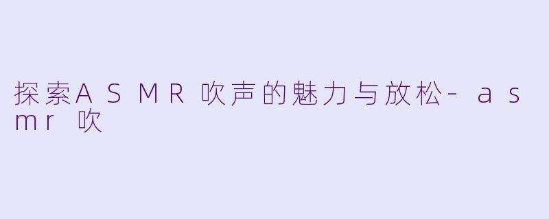 探索ASMR吹声的魅力与放松