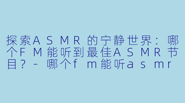 探索ASMR的宁静世界：哪个FM能听到最佳ASMR节目？-哪个fm能听asmr