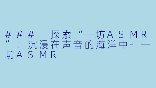 ### 探索“一坊ASMR”：沉浸在声音的海洋中-一坊ASMR