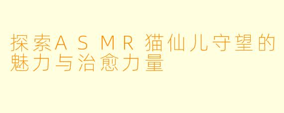 探索ASMR猫仙儿守望的魅力与治愈力量