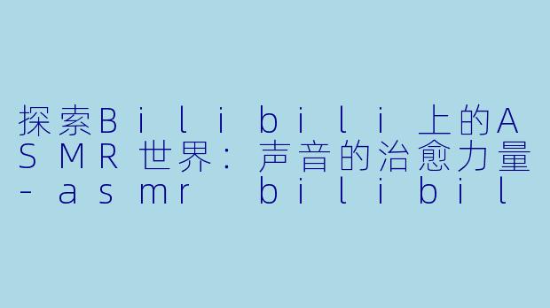 探索Bilibili上的ASMR世界：声音的治愈力量-asmr bilibili