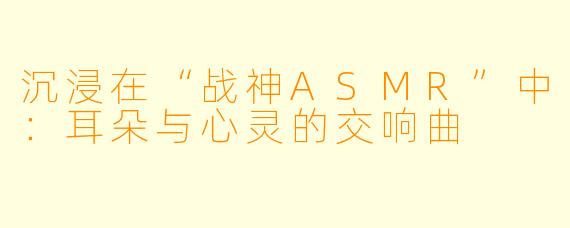 沉浸在“战神ASMR”中：耳朵与心灵的交响曲