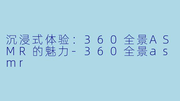 沉浸式体验：360全景ASMR的魅力-360全景asmr