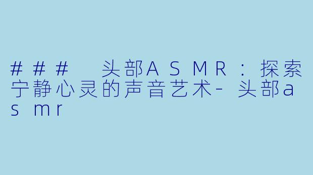 ### 头部ASMR：探索宁静心灵的声音艺术-头部asmr