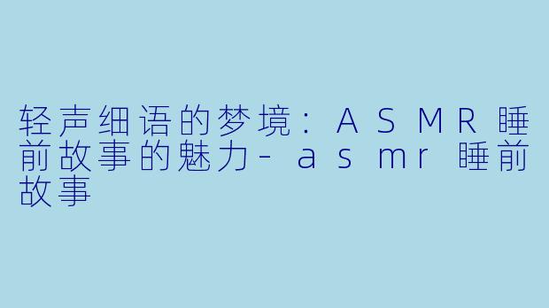 轻声细语的梦境：ASMR睡前故事的魅力-asmr睡前故事