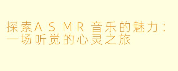 探索ASMR音乐的魅力：一场听觉的心灵之旅