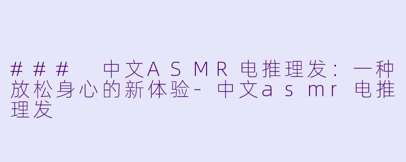 ### 中文ASMR电推理发：一种放松身心的新体验-中文asmr电推理发