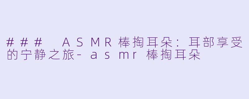 ### ASMR棒掏耳朵：耳部享受的宁静之旅-asmr棒掏耳朵