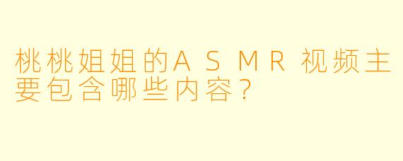 桃桃姐姐的ASMR视频主要包含哪些内容？