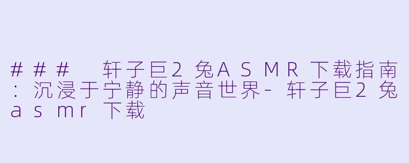 ### 轩子巨2兔ASMR下载指南：沉浸于宁静的声音世界-轩子巨2兔asmr下载