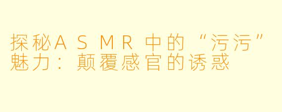 探秘ASMR中的“污污”魅力：颠覆感官的诱惑