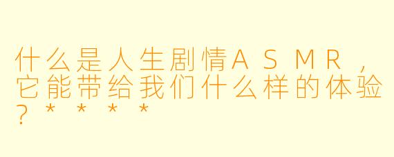 什么是人生剧情ASMR,它能带给我们什么样的体验?****