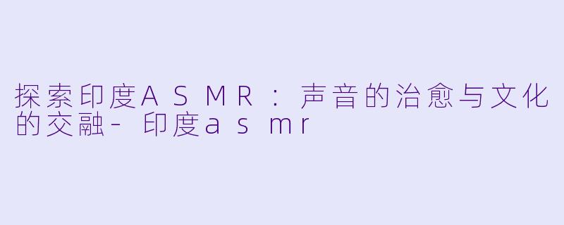 探索印度ASMR:声音的治愈与文化的交融