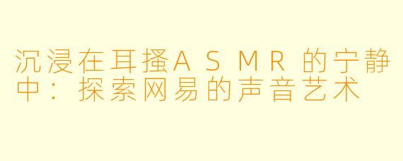 沉浸在耳搔ASMR的宁静中：探索网易的声音艺术