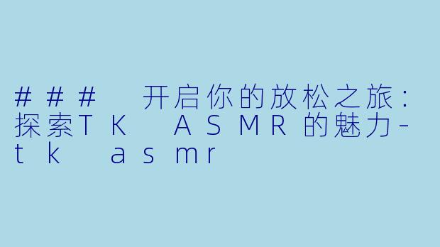 ### 开启你的放松之旅：探索TK ASMR的魅力-tk asmr