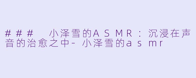 ### 小泽雪的ASMR：沉浸在声音的治愈之中-小泽雪的asmr