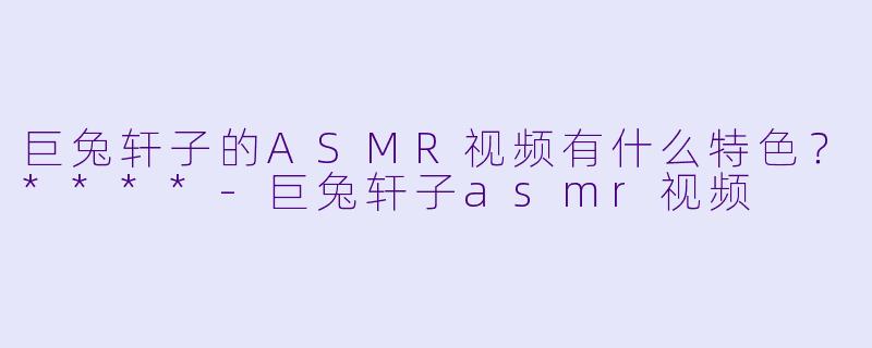 巨兔轩子的ASMR视频有什么特色?****